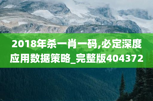 2018年杀一肖一码,必定深度应用数据策略_完整版404372