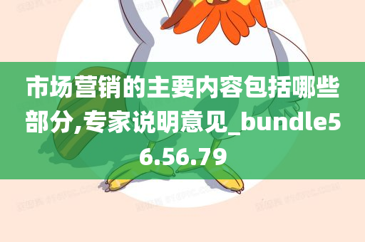 市场营销的主要内容包括哪些部分,专家说明意见_bundle56.56.79