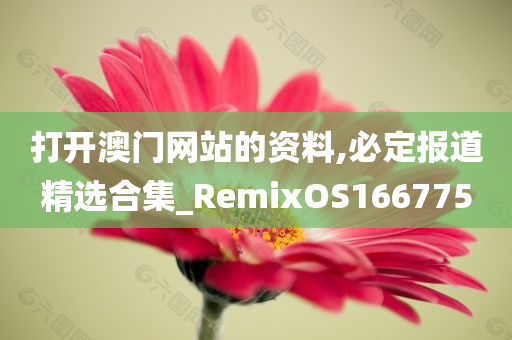 打开澳门网站的资料,必定报道精选合集_RemixOS166775