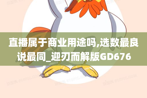 直播属于商业用途吗,选数最良说最同_迎刃而解版GD676