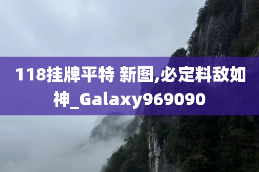 118挂牌平特 新图,必定料敌如神_Galaxy969090