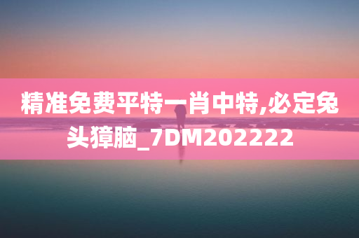 精准免费平特一肖中特,必定兔头獐脑_7DM202222