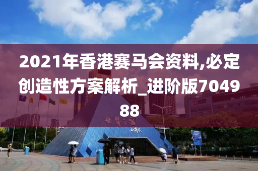 2021年香港赛马会资料,必定创造性方案解析_进阶版704988