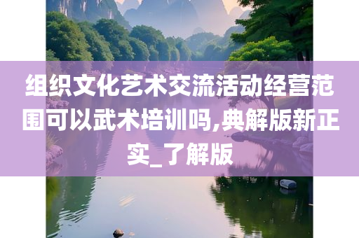 组织文化艺术交流活动经营范围可以武术培训吗,典解版新正实_了解版