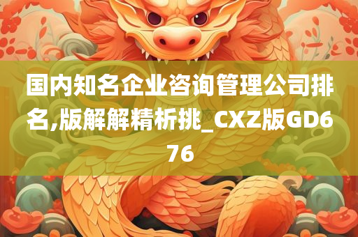 国内知名企业咨询管理公司排名,版解解精析挑_CXZ版GD676