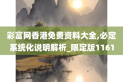 彩富网香港免费资料大全,必定系统化说明解析_限定版1161