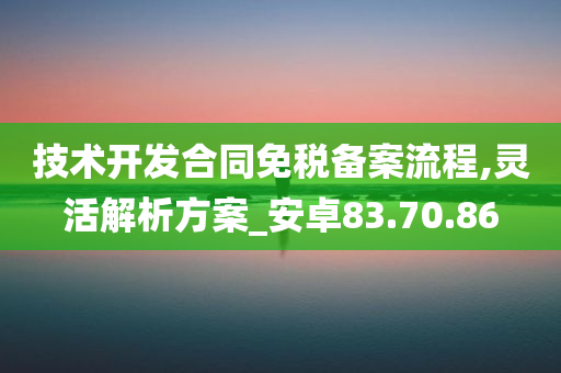 技术开发合同免税备案流程,灵活解析方案_安卓83.70.86