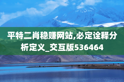 平特二肖稳赚网站,必定诠释分析定义_交互版536464