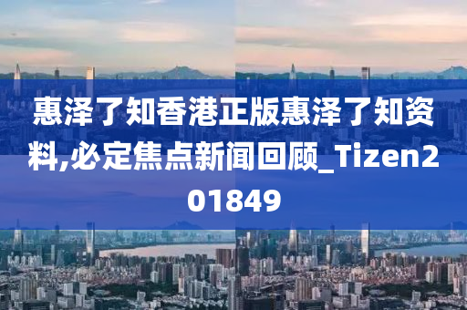 惠泽了知香港正版惠泽了知资料,必定焦点新闻回顾_Tizen201849