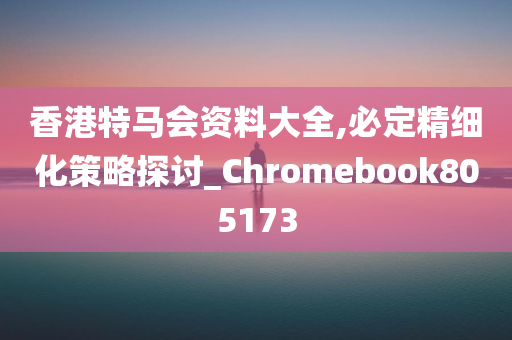 香港特马会资料大全,必定精细化策略探讨_Chromebook805173