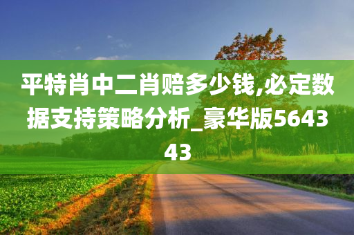 平特肖中二肖赔多少钱,必定数据支持策略分析_豪华版564343