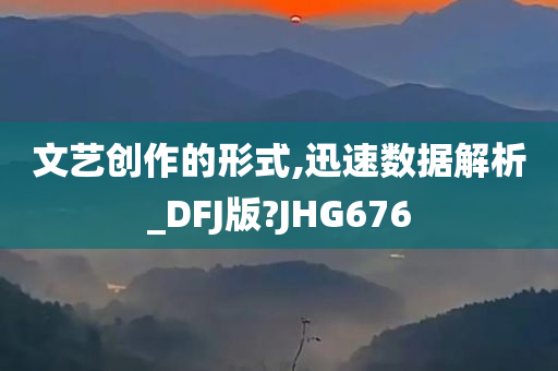 文艺创作的形式,迅速数据解析_DFJ版?JHG676