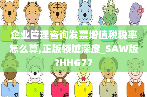 企业管理咨询发票增值税税率怎么算,正版领域深度_SAW版?HHG77