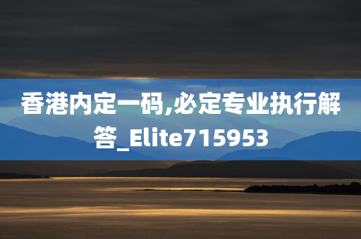 香港内定一码,必定专业执行解答_Elite715953