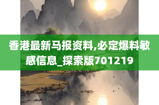 香港最新马报资料,必定爆料敏感信息_探索版701219