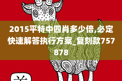 2015平特中四肖多少倍,必定快速解答执行方案_复刻款757878