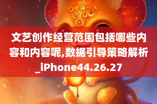 文艺创作经营范围包括哪些内容和内容呢,数据引导策略解析_iPhone44.26.27