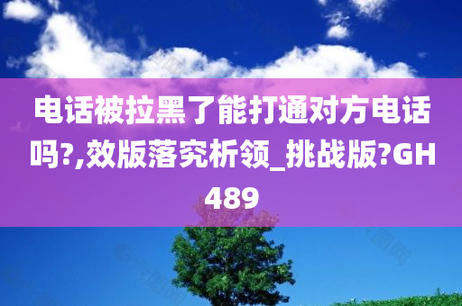 电话被拉黑了能打通对方电话吗?,效版落究析领_挑战版?GH489