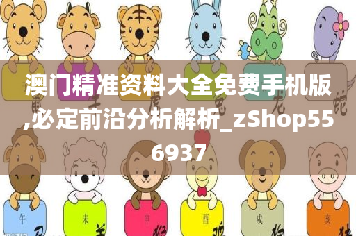 澳门精准资料大全免费手机版,必定前沿分析解析_zShop556937