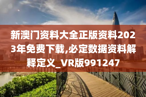 新澳门资料大全正版资料2023年免费下载,必定数据资料解释定义_VR版991247