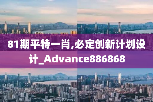 81期平特一肖,必定创新计划设计_Advance886868