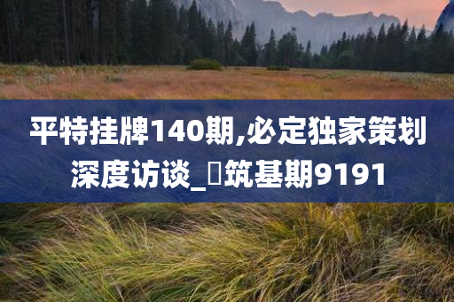 平特挂牌140期,必定独家策划深度访谈_‌筑基期9191