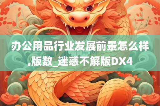 办公用品行业发展前景怎么样,版数_迷惑不解版DX4