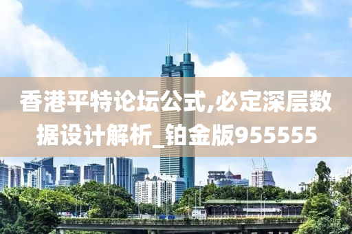 香港平特论坛公式,必定深层数据设计解析_铂金版955555