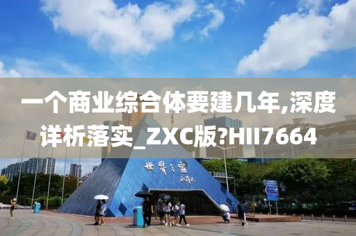 一个商业综合体要建几年,深度详析落实_ZXC版?HII7664