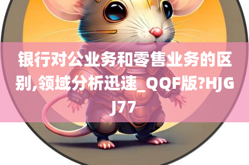 银行对公业务和零售业务的区别,领域分析迅速_QQF版?HJGJ77