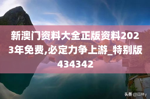 新澳门资料大全正版资料2023年免费,必定力争上游_特别版434342