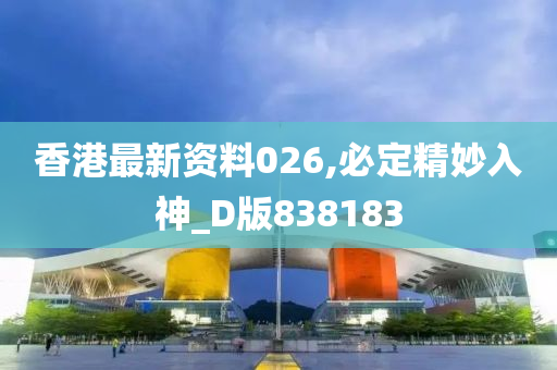 香港最新资料026,必定精妙入神_D版838183