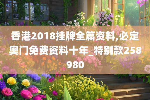 香港2018挂牌全篇资料,必定奥门免费资料十年_特别款258980