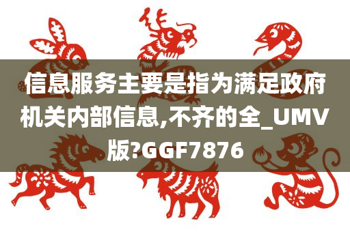 信息服务主要是指为满足政府机关内部信息,不齐的全_UMV版?GGF7876