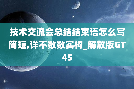 技术交流会总结结束语怎么写简短,详不数数实构_解放版GT45