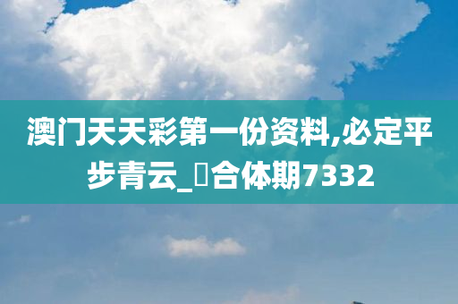 澳门天天彩第一份资料,必定平步青云_‌合体期7332