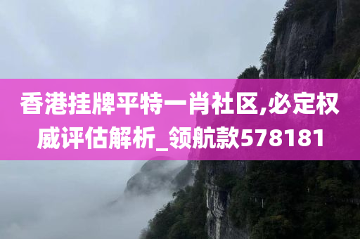 香港挂牌平特一肖社区,必定权威评估解析_领航款578181