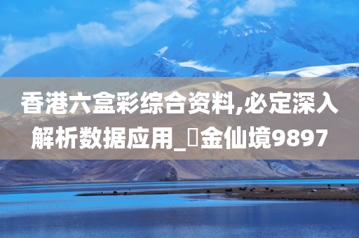 香港六盒彩综合资料,必定深入解析数据应用_‌金仙境9897