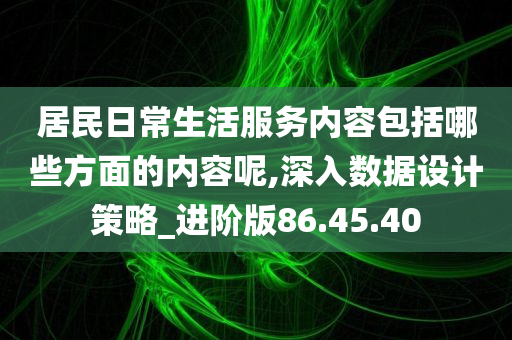 居民日常生活服务内容包括哪些方面的内容呢,深入数据设计策略_进阶版86.45.40