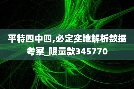 平特四中四,必定实地解析数据考察_限量款345770