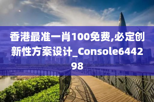 香港最准一肖100免费,必定创新性方案设计_Console644298