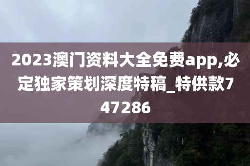 2023澳门资料大全免费app,必定独家策划深度特稿_特供款747286