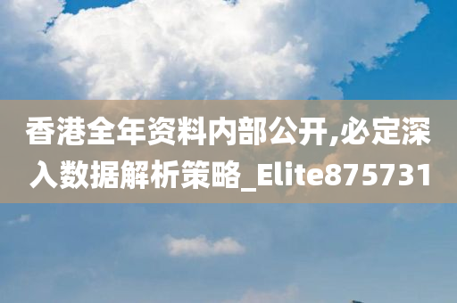 香港全年资料内部公开,必定深入数据解析策略_Elite875731