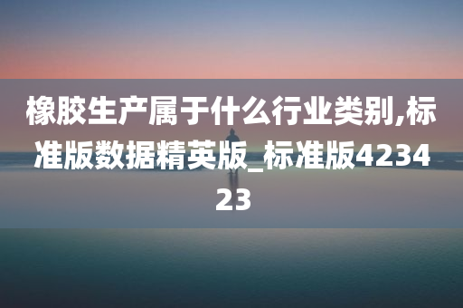 橡胶生产属于什么行业类别,标准版数据精英版_标准版423423