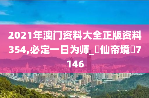 2021年澳门资料大全正版资料354,必定一日为师_‌仙帝境‌7146