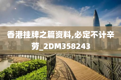 香港挂牌之篇资料,必定不计辛劳_2DM358243