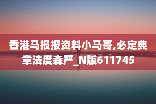 香港马报报资料小马哥,必定典章法度森严_N版611745