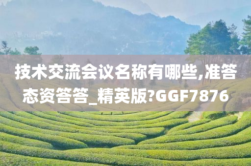 技术交流会议名称有哪些,准答态资答答_精英版?GGF7876