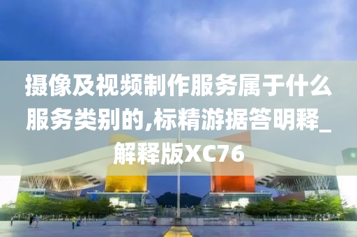 摄像及视频制作服务属于什么服务类别的,标精游据答明释_解释版XC76