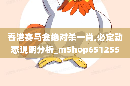 香港赛马会绝对杀一肖,必定动态说明分析_mShop651255